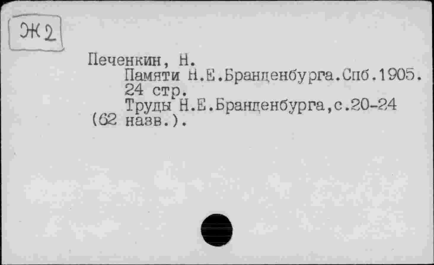 ﻿Печенкин, Н.
Памяти Н.К.Бранденбурга.Спб.1905.
24 стр.
Труды Н.Е.Бранденбурга,с.20-24 (02 назв.).